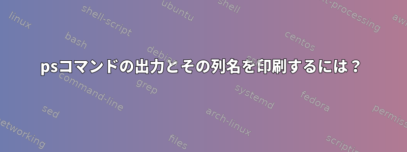 psコマンドの出力とその列名を印刷するには？