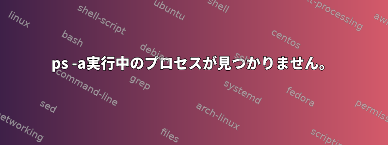 ps -a実行中のプロセスが見つかりません。