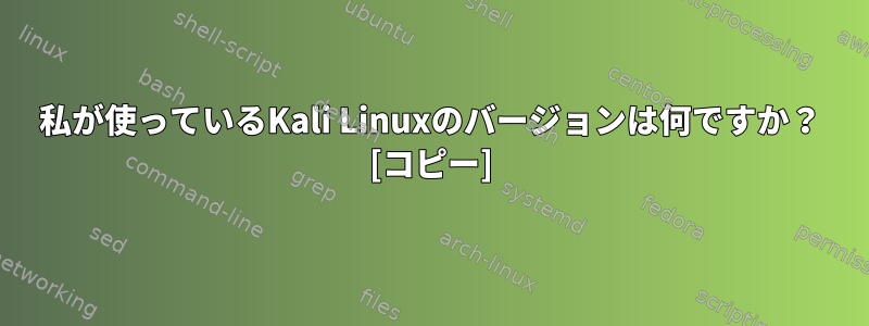 私が使っているKali Linuxのバージョンは何ですか？ [コピー]