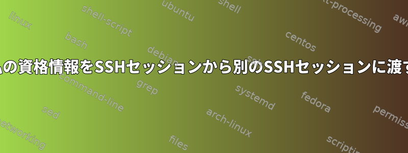 私の資格情報をSSHセッションから別のSSHセッションに渡す