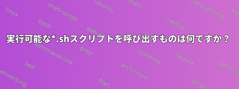 実行可能な*.shスクリプトを呼び出すものは何ですか？