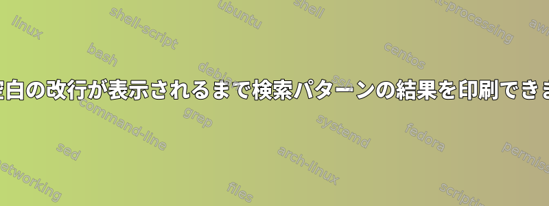 端末に空白の改行が表示されるまで検索パターンの結果を印刷できますか？