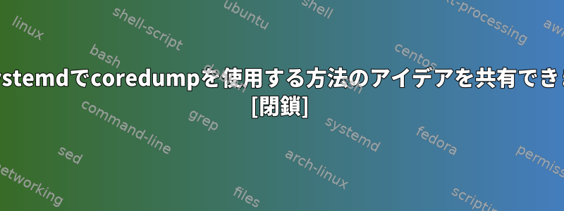 誰もがsystemdでcoredumpを使用する方法のアイデアを共有できますか？ [閉鎖]