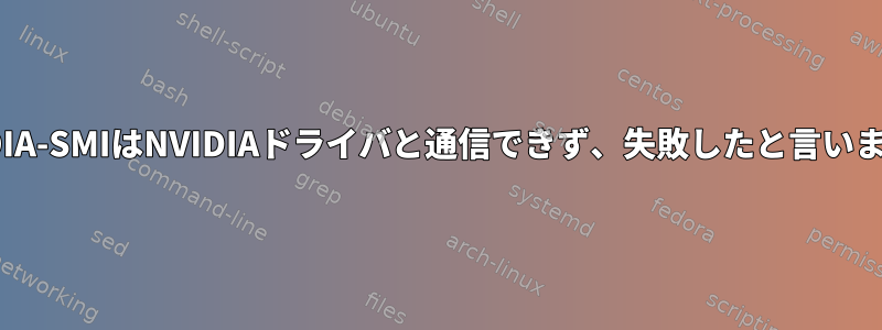 NVIDIA-SMIはNVIDIAドライバと通信できず、失敗したと言います。