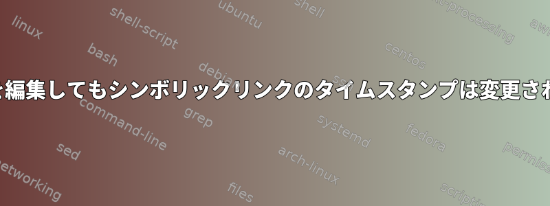 ファイルを編集してもシンボリックリンクのタイムスタンプは変更されません。