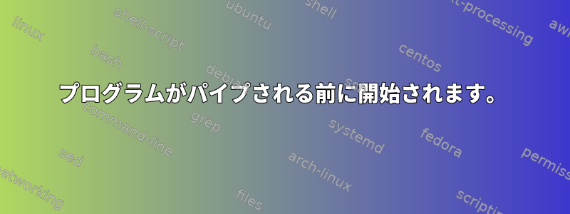 プログラムがパイプされる前に開始されます。