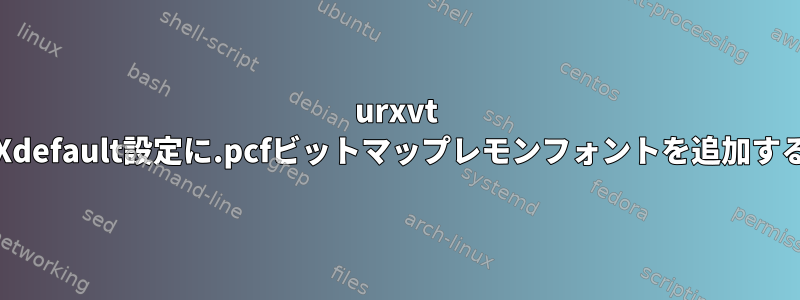 urxvt .Xdefault設定に.pcfビットマップレモンフォントを追加する