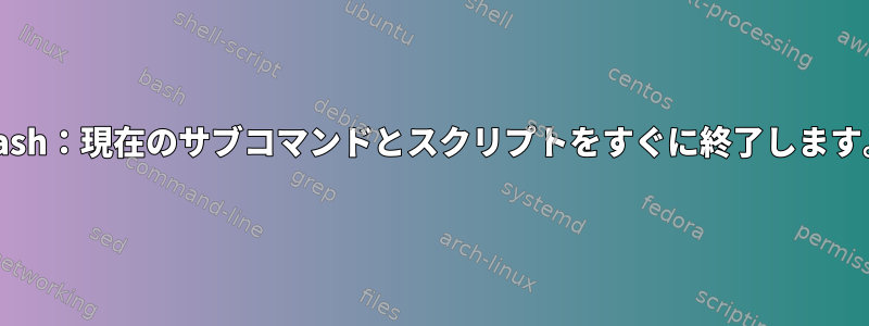 Bash：現在のサブコマンドとスクリプトをすぐに終了します。