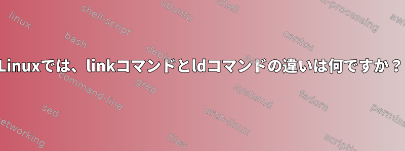 Linuxでは、linkコマンドとldコマンドの違いは何ですか？