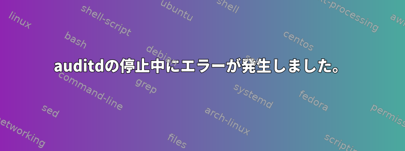 auditdの停止中にエラーが発生しました。