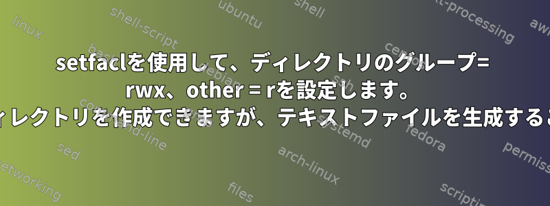 setfaclを使用して、ディレクトリのグループ= rwx、other = rを設定します。 gitを使用してサブディレクトリを作成できますが、テキストファイルを生成することはできませんか？