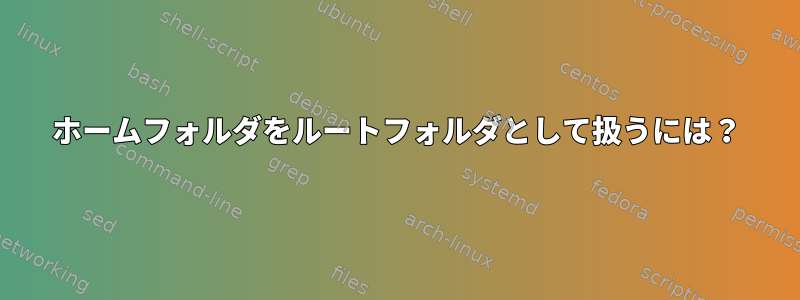 ホームフォルダをルートフォルダとして扱うには？