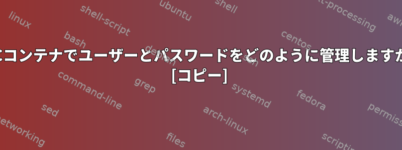 LXCコンテナでユーザーとパスワードをどのように管理しますか？ [コピー]