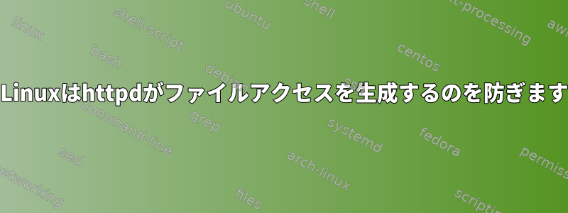 SELinuxはhttpdがファイルアクセスを生成するのを防ぎます。