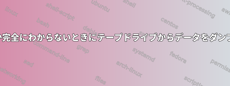 テープドライブに何があるのか​​完全にわからないときにテープドライブからデータをダンプする安全な方法は何ですか？