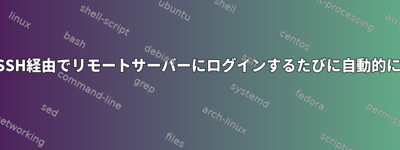 セッションを切断せずにSSH経由でリモートサーバーにログインするたびに自動的にコマンドを実行する方法