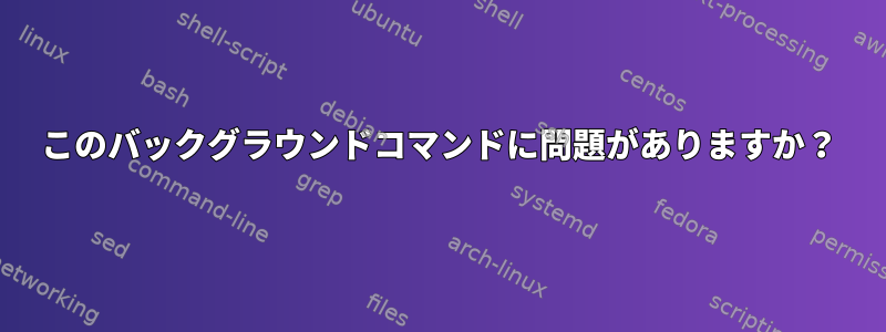 このバックグラウンドコマンドに問題がありますか？