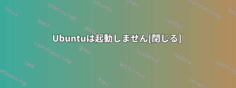 Ubuntuは起動しません[閉じる]