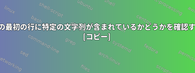 ファイルの最初の行に特定の文字列が含まれているかどうかを確認するには？ [コピー]