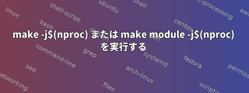 make -j$(nproc) または make module -j$(nproc) を実行する