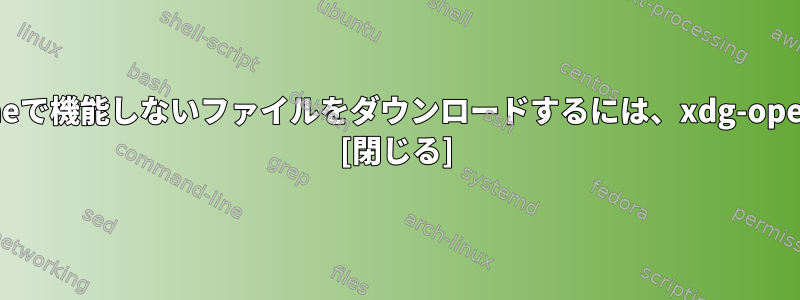 google-chromeで機能しないファイルをダウンロードするには、xdg-openを開きます。 [閉じる]