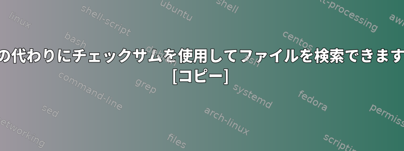 名前の代わりにチェックサムを使用してファイルを検索できますか？ [コピー]