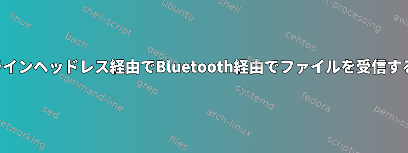 コマンドラインヘッドレス経由でBluetooth経由でファイルを受信する方法は？