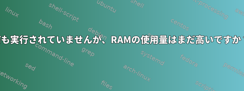 何も実行されていませんが、RAMの使用量はまだ高いですか？