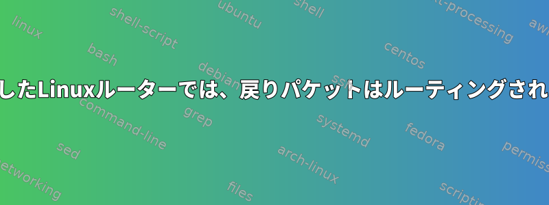 私が構築したLinuxルーターでは、戻りパケットはルーティングされません。