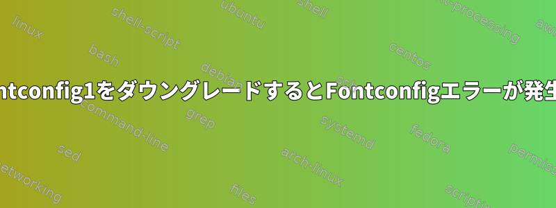 libfontconfig1をダウングレードするとFontconfigエラーが発生する