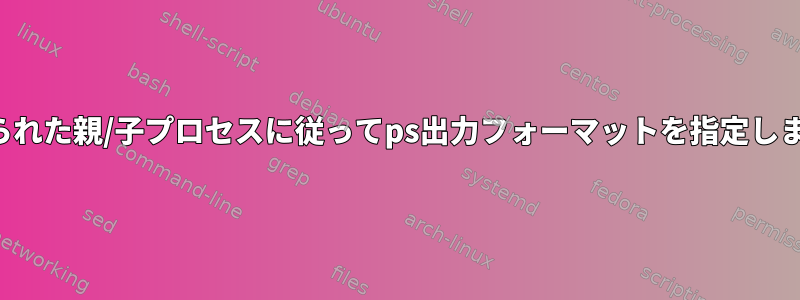 与えられた親/子プロセスに従ってps出力フォーマットを指定します。