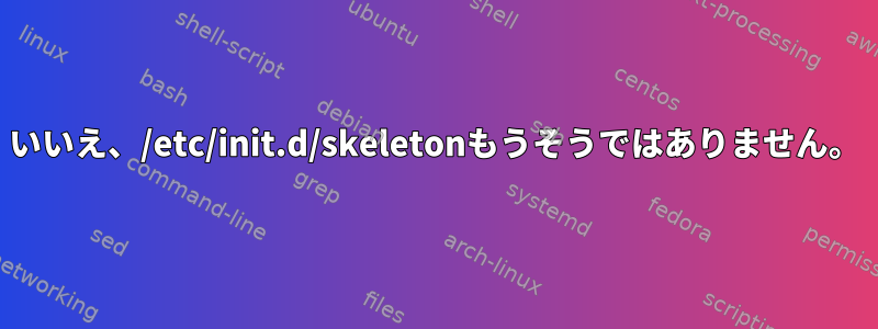 いいえ、/etc/init.d/skeletonもうそうではありません。