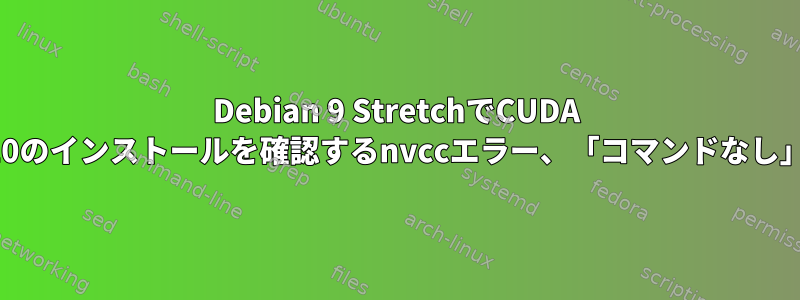 Debian 9 StretchでCUDA 10のインストールを確認するnvccエラー、「コマンドなし」