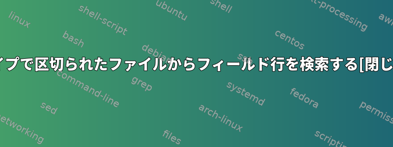 パイプで区切られたファイルからフィールド行を検索する[閉じる]