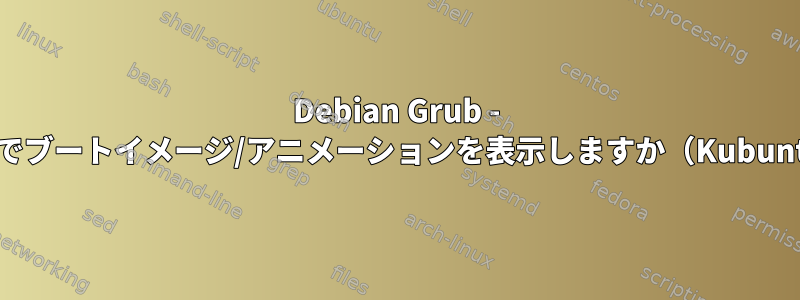 Debian Grub - ブートプロセス全体でブートイメージ/アニメーションを表示しますか（Kubuntuに似ています）？