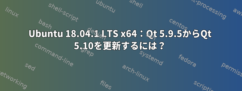 Ubuntu 18.04.1 LTS x64：Qt 5.9.5からQt 5.10を更新するには？