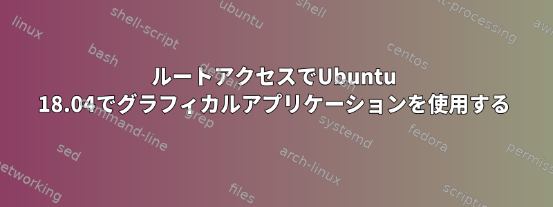 ルートアクセスでUbuntu 18.04でグラフィカルアプリケーションを使用する