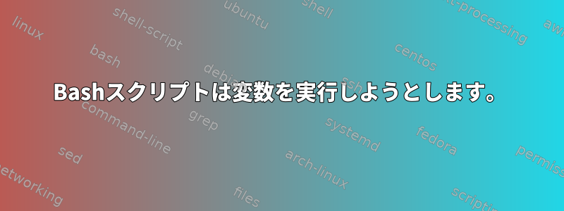 Bashスクリプトは変数を実行しようとします。