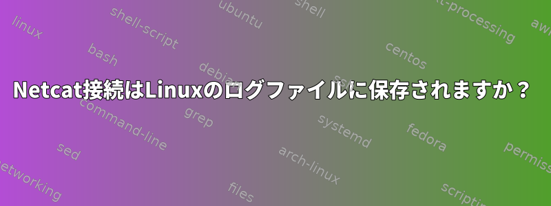 Netcat接続はLinuxのログファイルに保存されますか？