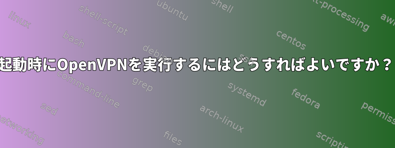 起動時にOpenVPNを実行するにはどうすればよいですか？