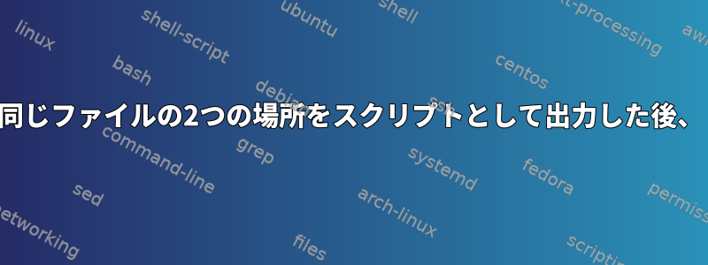 同じファイルの2つの場所をスクリプトとして出力した後、