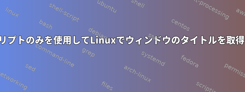 シェルスクリプトのみを使用してLinuxでウィンドウのタイトルを取得するには？