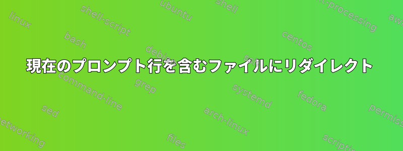 現在のプロンプト行を含むファイルにリダイレクト