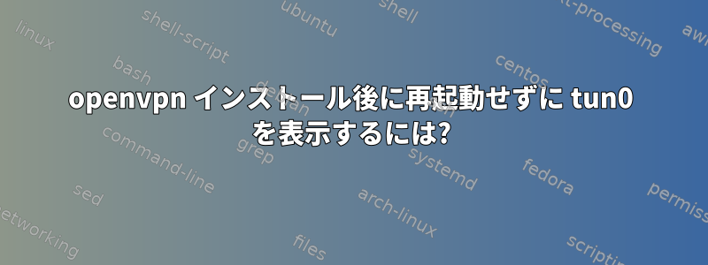 openvpn インストール後に再起動せずに tun0 を表示するには?