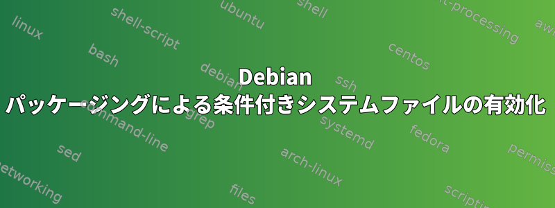 Debian パッケージングによる条件付きシステムファイルの有効化