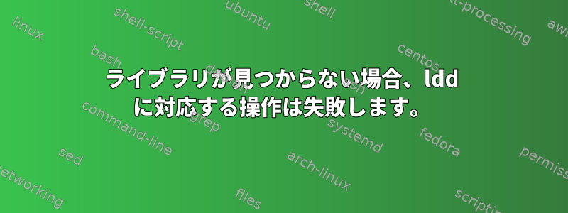 ライブラリが見つからない場合、ldd に対応する操作は失敗します。