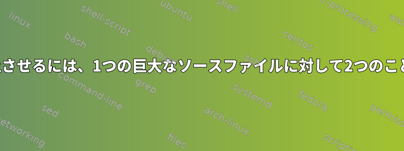 パフォーマンスを向上させるには、1つの巨大なソースファイルに対して2つのことを試してください。