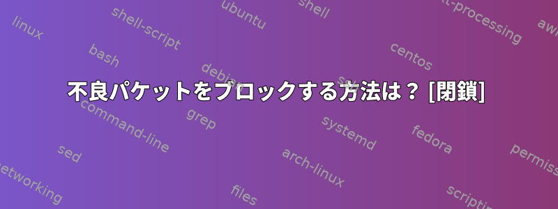 不良パケットをブロックする方法は？ [閉鎖]