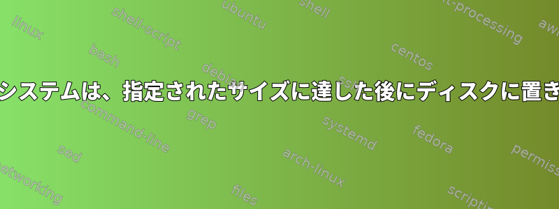 RAMのファイルシステムは、指定されたサイズに達した後にディスクに置き換えられます。