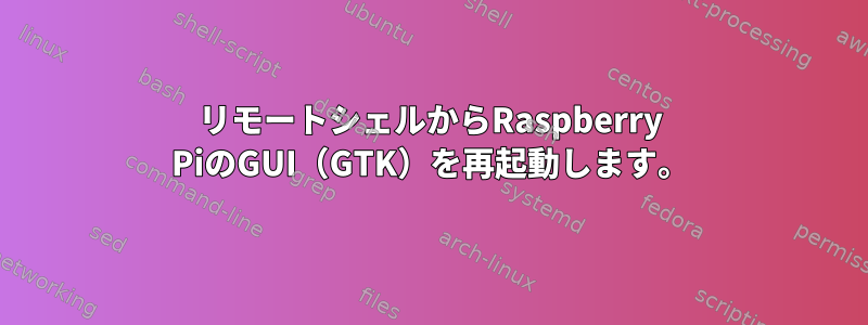 リモートシェルからRaspberry PiのGUI（GTK）を再起動します。